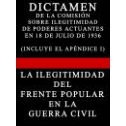 DICTAMEN DE LA COMISION SOBRE ILEGITIMIDAD DE PODERES EN 18 DE JULIO DE 1936 CON APENDICE I (LA ILEGITIMIDAD DEL FRENTE POPULAR EN LA GUERRA CIVIL ESPAÑOLA) 